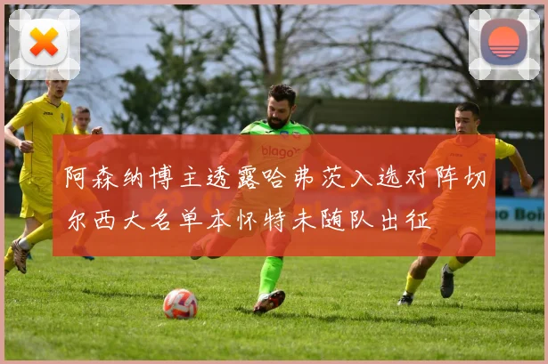 阿森纳博主透露哈弗茨入选对阵切尔西大名单本怀特未随队出征