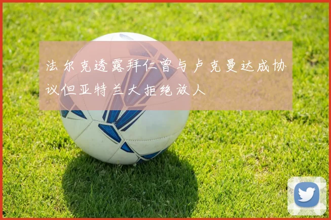法尔克透露拜仁曾与卢克曼达成协议但亚特兰大拒绝放人