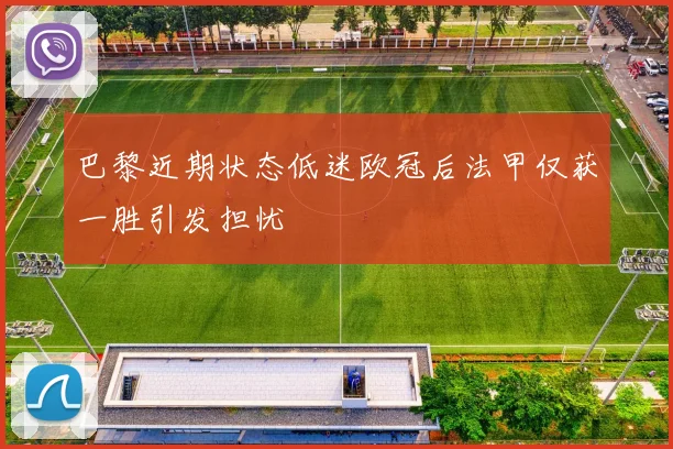 巴黎近期状态低迷欧冠后法甲仅获一胜引发担忧