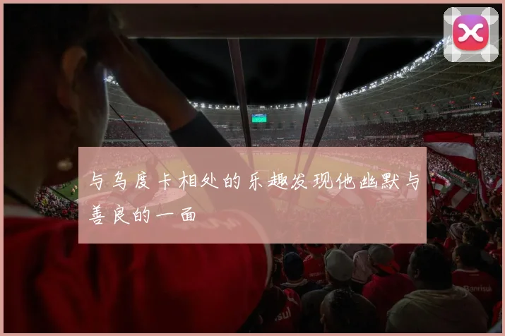 与乌度卡相处的乐趣发现他幽默与善良的一面