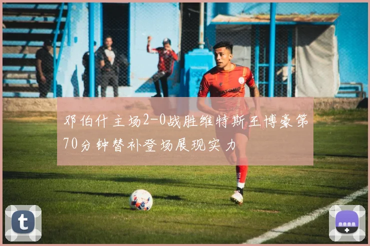 邓伯什主场2-0战胜维特斯王博豪第70分钟替补登场展现实力