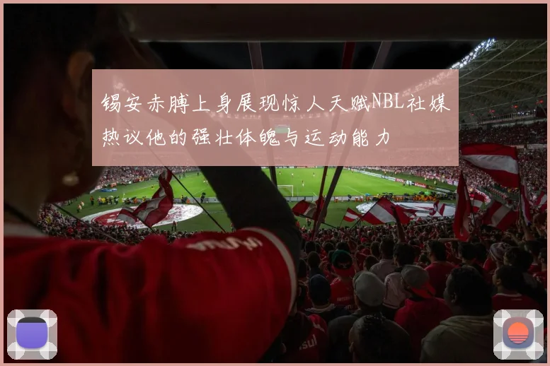 锡安赤膊上身展现惊人天赋NBL社媒热议他的强壮体魄与运动能力