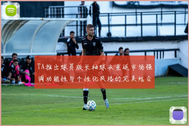 TA推出球员版长袖球衣重返市场强调功能性与个性化风格的完美结合