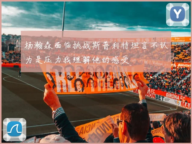 杨瀚森面临挑战斯普利特坦言不认为是压力我理解他的感受