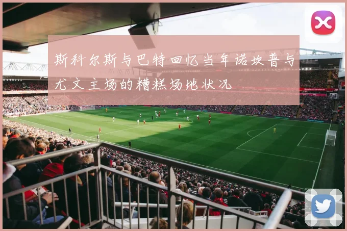 斯科尔斯与巴特回忆当年诺坎普与尤文主场的糟糕场地状况