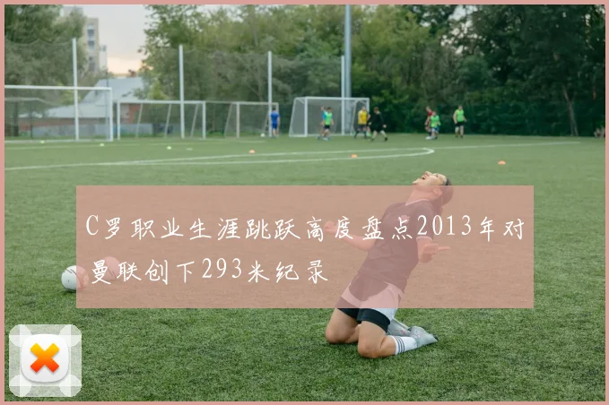 C罗职业生涯跳跃高度盘点2013年对曼联创下293米纪录