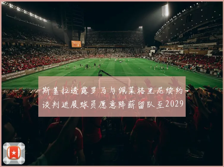 斯基拉透露罗马与佩莱格里尼续约谈判进展球员愿意降薪留队至2029年
