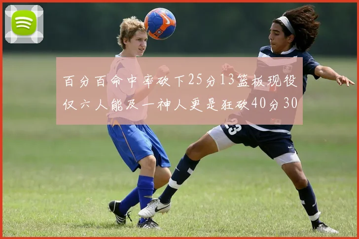 百分百命中率砍下25分13篮板现役仅六人能及一神人更是狂砍40分30篮板大三元