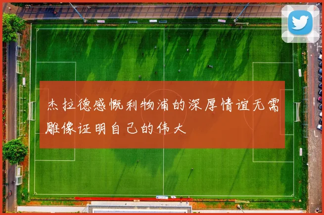 杰拉德感慨利物浦的深厚情谊无需雕像证明自己的伟大