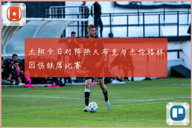 太阳今日对阵热火布克与杰伦格林因伤缺席比赛
