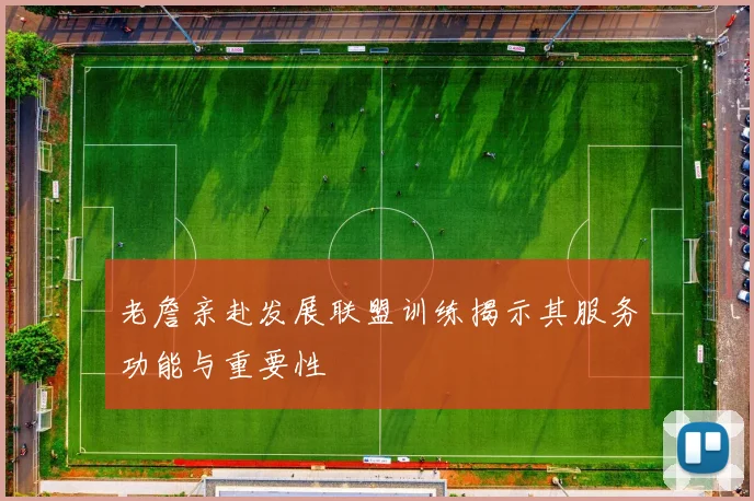 老詹亲赴发展联盟训练揭示其服务功能与重要性