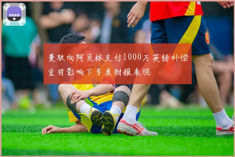 曼联向阿莫林支付1000万英镑补偿金将影响下季度财报表现