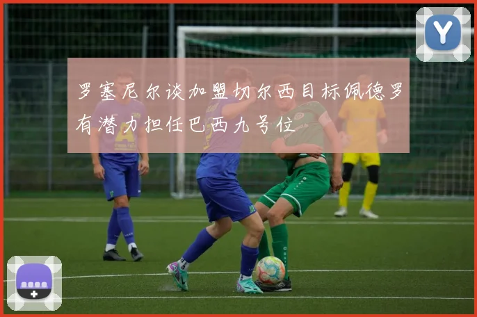 罗塞尼尔谈加盟切尔西目标佩德罗有潜力担任巴西九号位