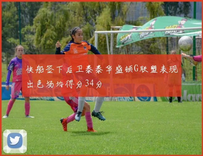 快船签下后卫泰泰华盛顿G联盟表现出色场均得分34分