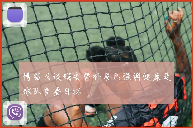 博雷戈谈锡安替补角色强调健康是球队首要目标