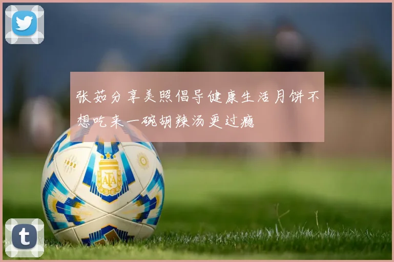 张茹分享美照倡导健康生活月饼不想吃来一碗胡辣汤更过瘾