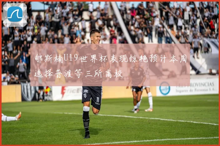 郇斯楠U19世界杯表现惊艳预计本周选择普渡等三所高校