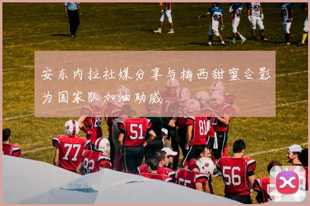 安东内拉社媒分享与梅西甜蜜合影为国家队加油助威