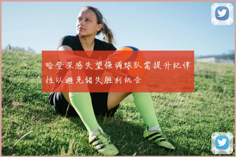 哈登深感失望强调球队需提升纪律性以避免错失胜利机会